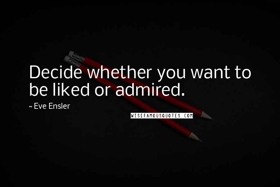 Eve Ensler Quotes: Decide whether you want to be liked or admired.