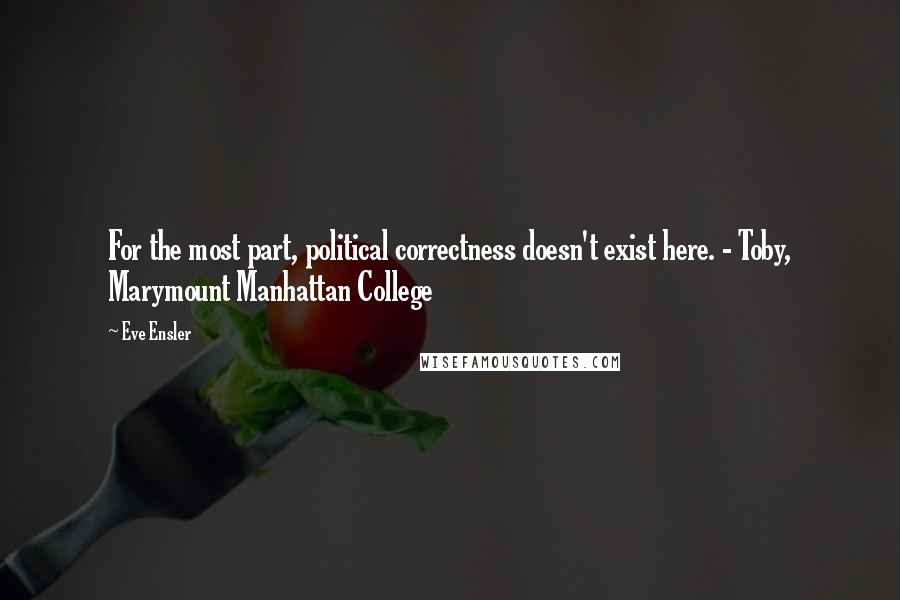 Eve Ensler Quotes: For the most part, political correctness doesn't exist here. - Toby, Marymount Manhattan College