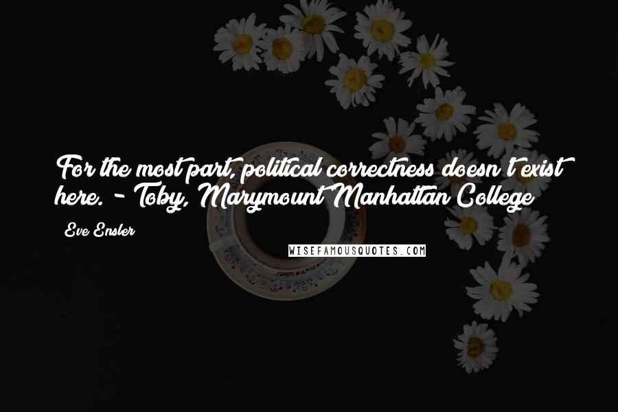 Eve Ensler Quotes: For the most part, political correctness doesn't exist here. - Toby, Marymount Manhattan College