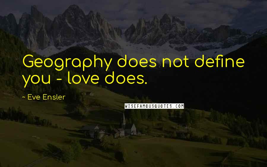 Eve Ensler Quotes: Geography does not define you - love does.