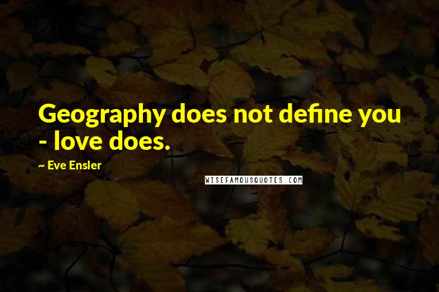 Eve Ensler Quotes: Geography does not define you - love does.