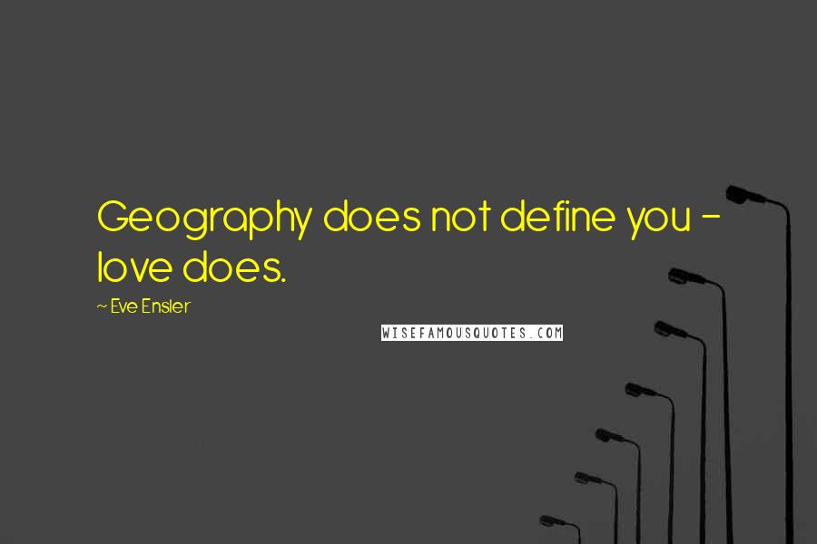 Eve Ensler Quotes: Geography does not define you - love does.