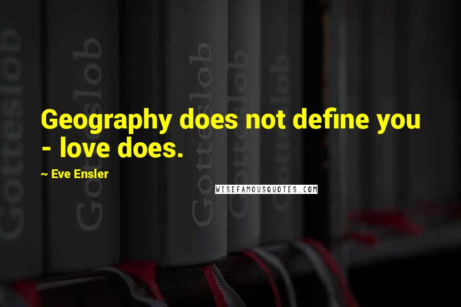 Eve Ensler Quotes: Geography does not define you - love does.