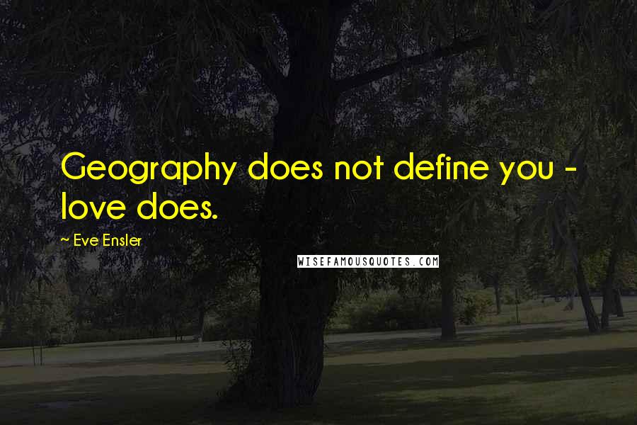 Eve Ensler Quotes: Geography does not define you - love does.