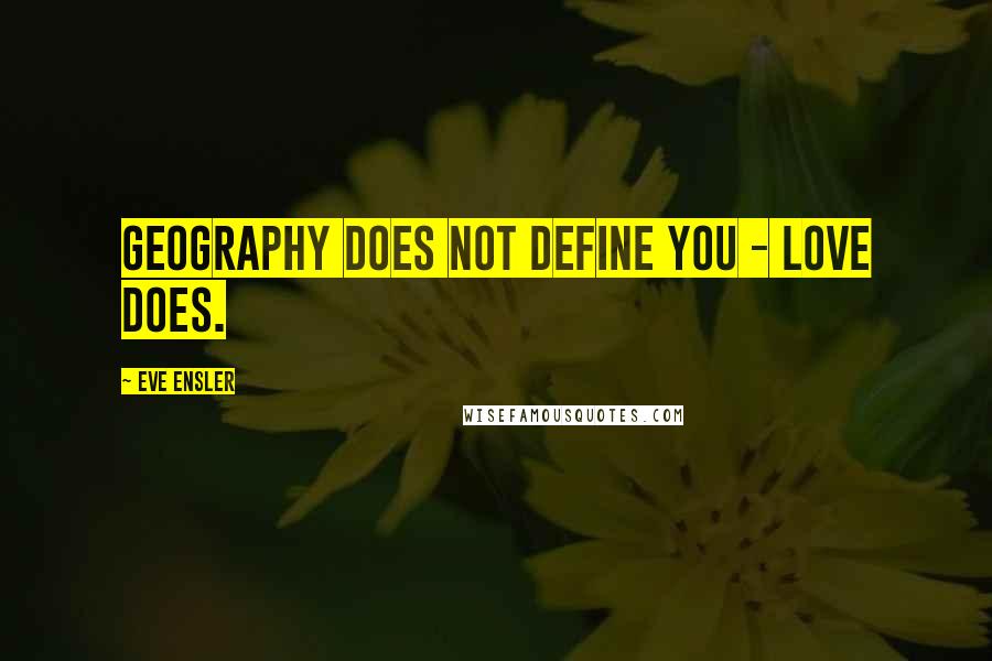 Eve Ensler Quotes: Geography does not define you - love does.