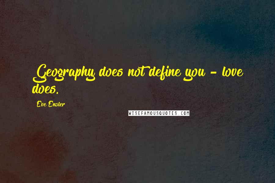 Eve Ensler Quotes: Geography does not define you - love does.