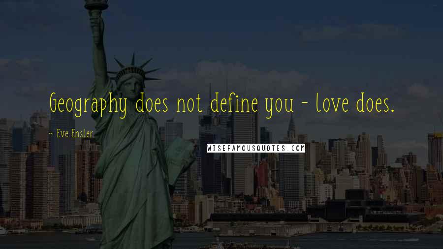 Eve Ensler Quotes: Geography does not define you - love does.