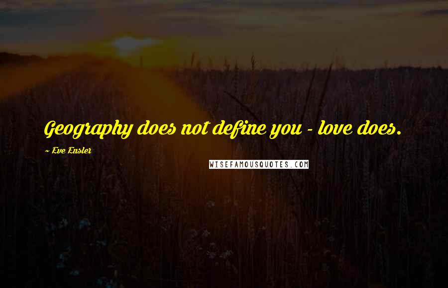 Eve Ensler Quotes: Geography does not define you - love does.