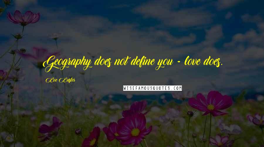 Eve Ensler Quotes: Geography does not define you - love does.