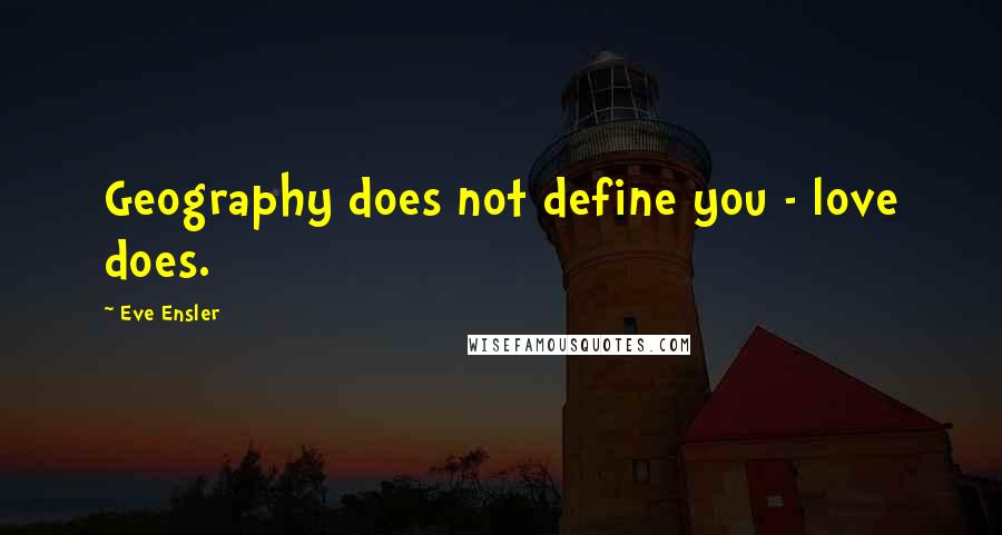 Eve Ensler Quotes: Geography does not define you - love does.