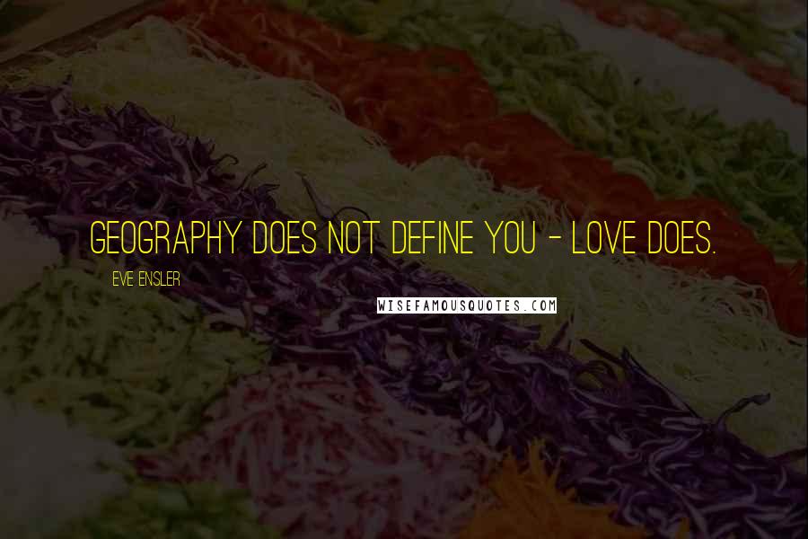 Eve Ensler Quotes: Geography does not define you - love does.