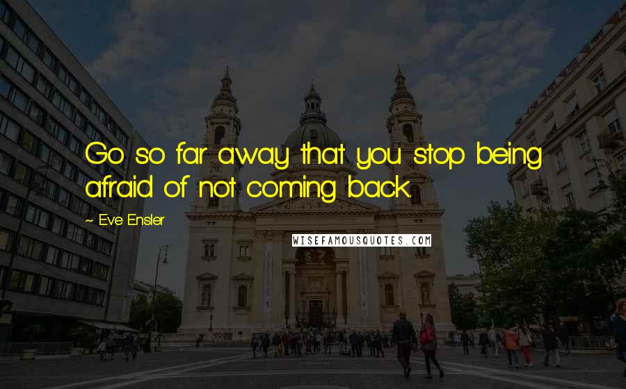 Eve Ensler Quotes: Go so far away that you stop being afraid of not coming back.