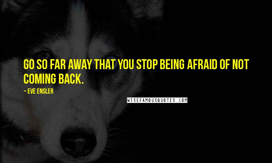 Eve Ensler Quotes: Go so far away that you stop being afraid of not coming back.