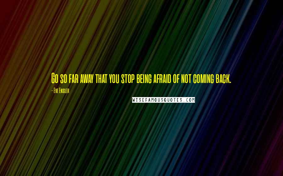 Eve Ensler Quotes: Go so far away that you stop being afraid of not coming back.