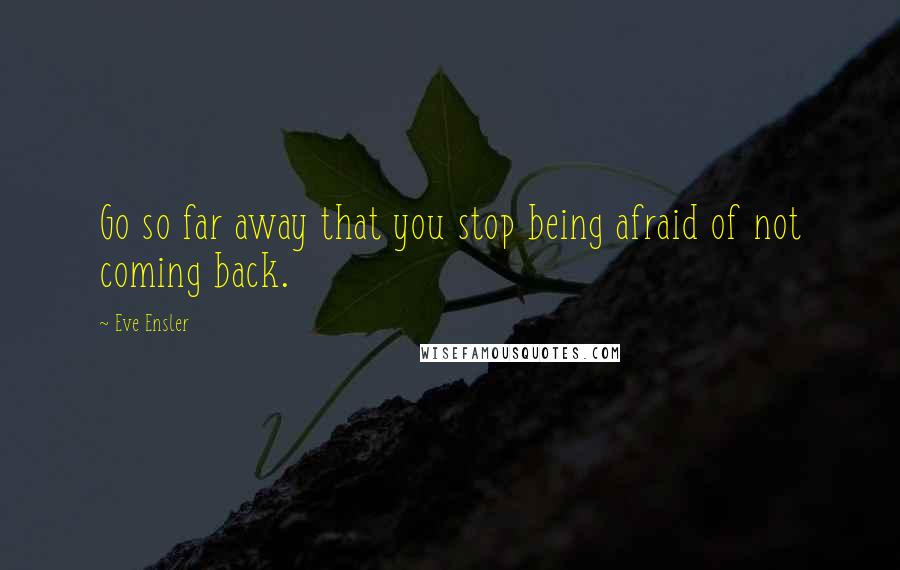 Eve Ensler Quotes: Go so far away that you stop being afraid of not coming back.