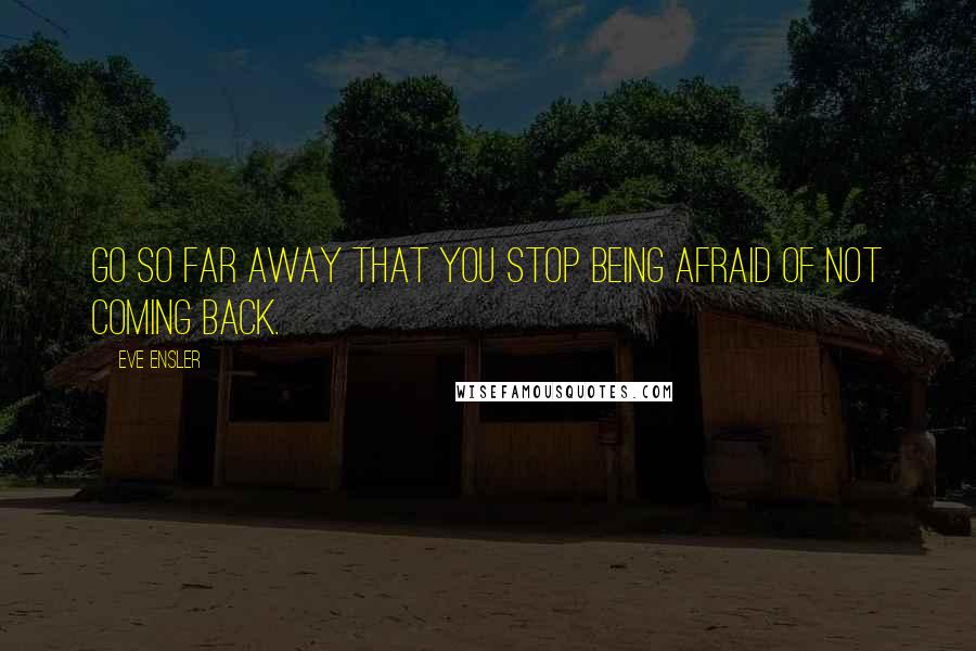 Eve Ensler Quotes: Go so far away that you stop being afraid of not coming back.