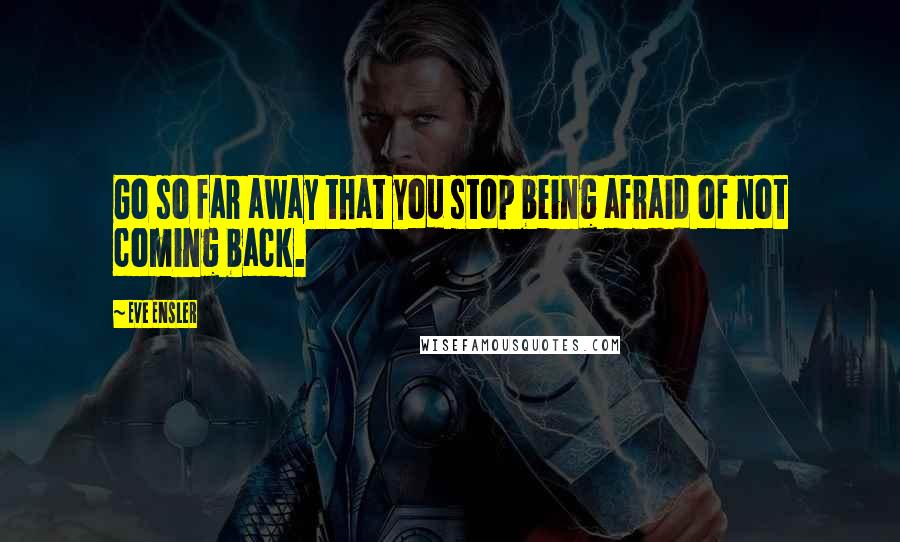 Eve Ensler Quotes: Go so far away that you stop being afraid of not coming back.