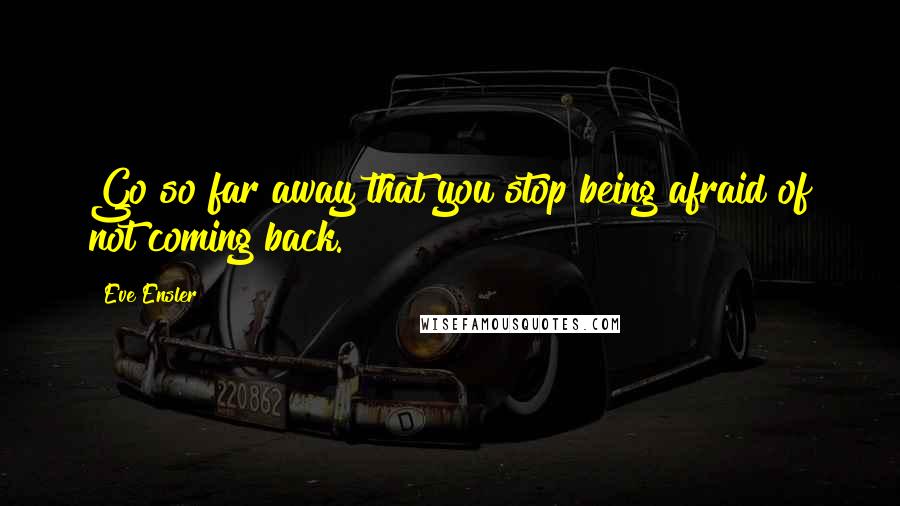 Eve Ensler Quotes: Go so far away that you stop being afraid of not coming back.