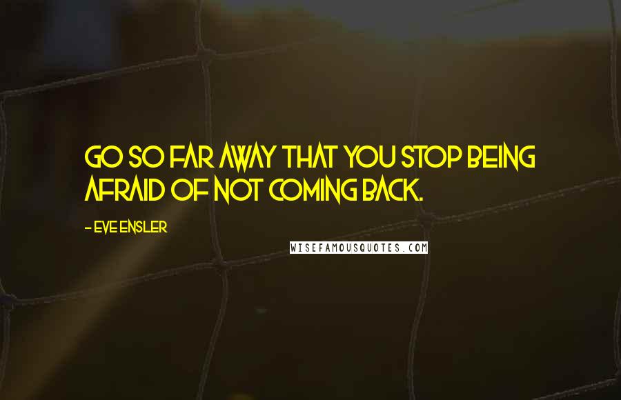 Eve Ensler Quotes: Go so far away that you stop being afraid of not coming back.