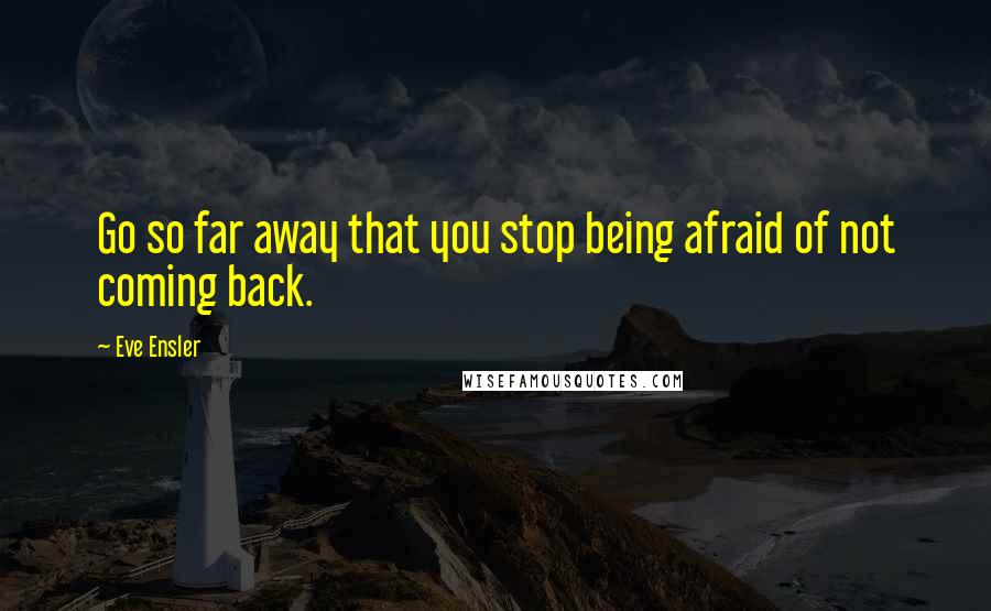 Eve Ensler Quotes: Go so far away that you stop being afraid of not coming back.