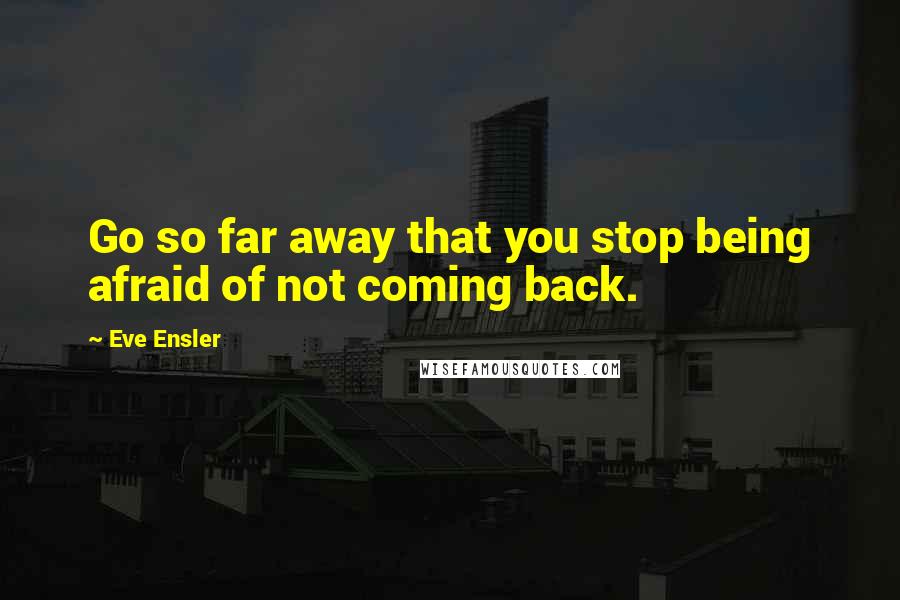 Eve Ensler Quotes: Go so far away that you stop being afraid of not coming back.