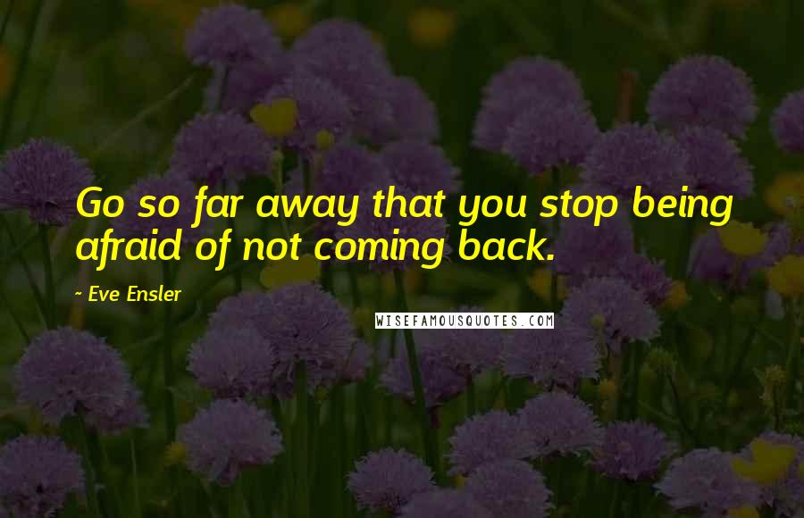 Eve Ensler Quotes: Go so far away that you stop being afraid of not coming back.