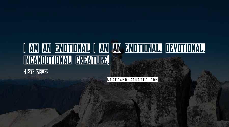 Eve Ensler Quotes: I am an emotional I am an emotional, devotional, incandotional creature.