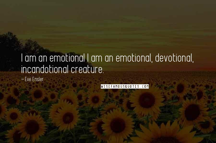 Eve Ensler Quotes: I am an emotional I am an emotional, devotional, incandotional creature.