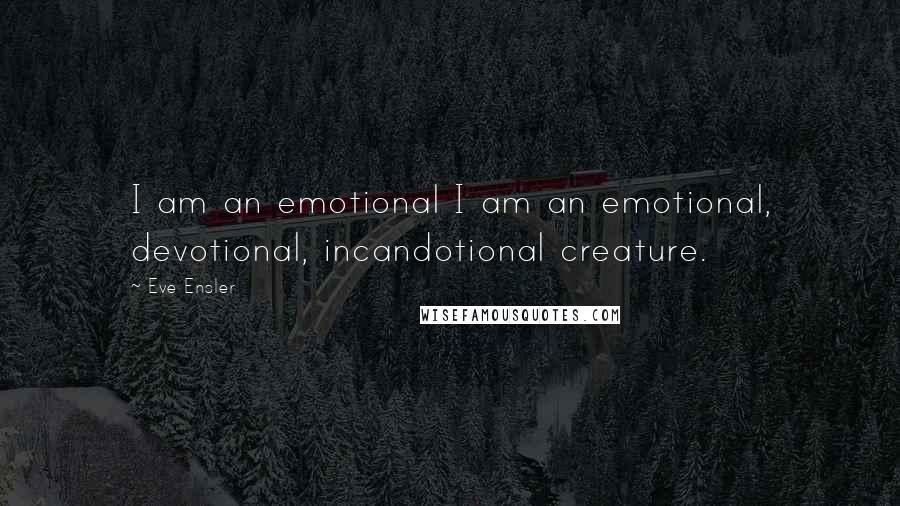 Eve Ensler Quotes: I am an emotional I am an emotional, devotional, incandotional creature.