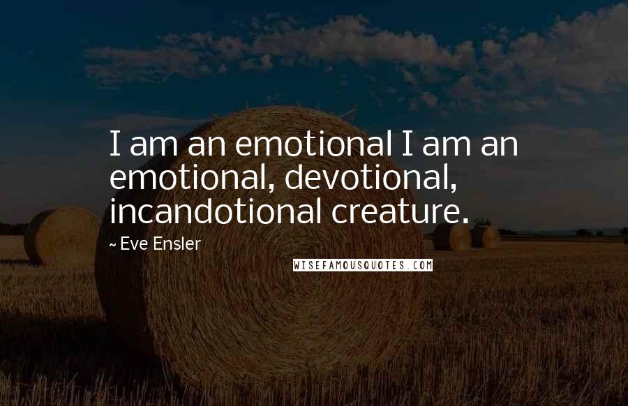 Eve Ensler Quotes: I am an emotional I am an emotional, devotional, incandotional creature.