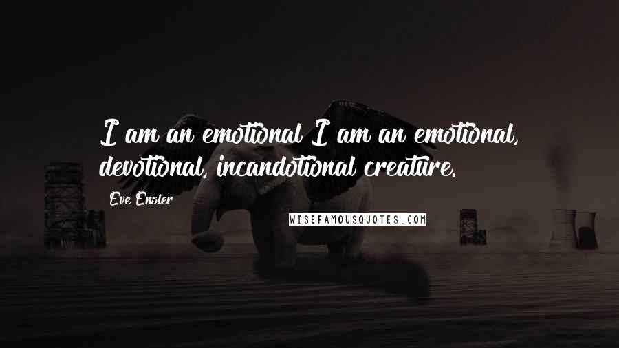 Eve Ensler Quotes: I am an emotional I am an emotional, devotional, incandotional creature.