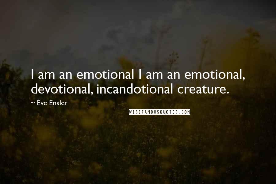 Eve Ensler Quotes: I am an emotional I am an emotional, devotional, incandotional creature.