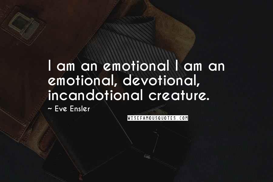 Eve Ensler Quotes: I am an emotional I am an emotional, devotional, incandotional creature.