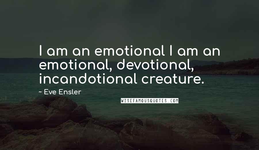 Eve Ensler Quotes: I am an emotional I am an emotional, devotional, incandotional creature.