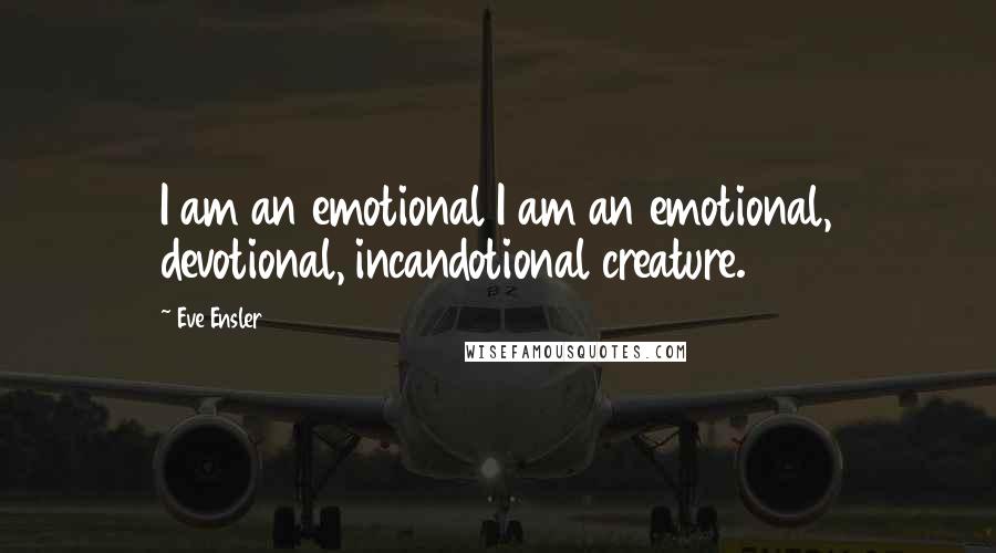 Eve Ensler Quotes: I am an emotional I am an emotional, devotional, incandotional creature.