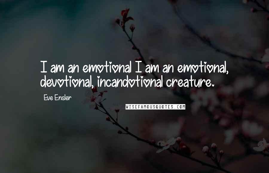 Eve Ensler Quotes: I am an emotional I am an emotional, devotional, incandotional creature.