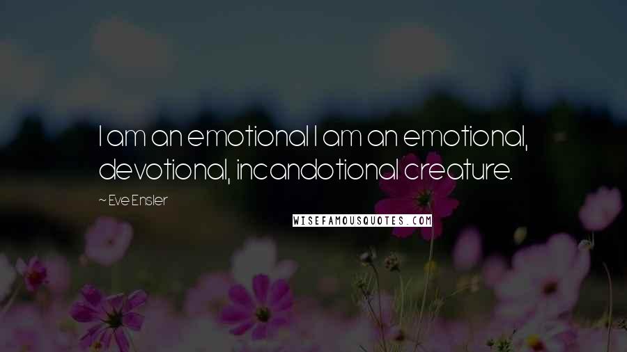 Eve Ensler Quotes: I am an emotional I am an emotional, devotional, incandotional creature.