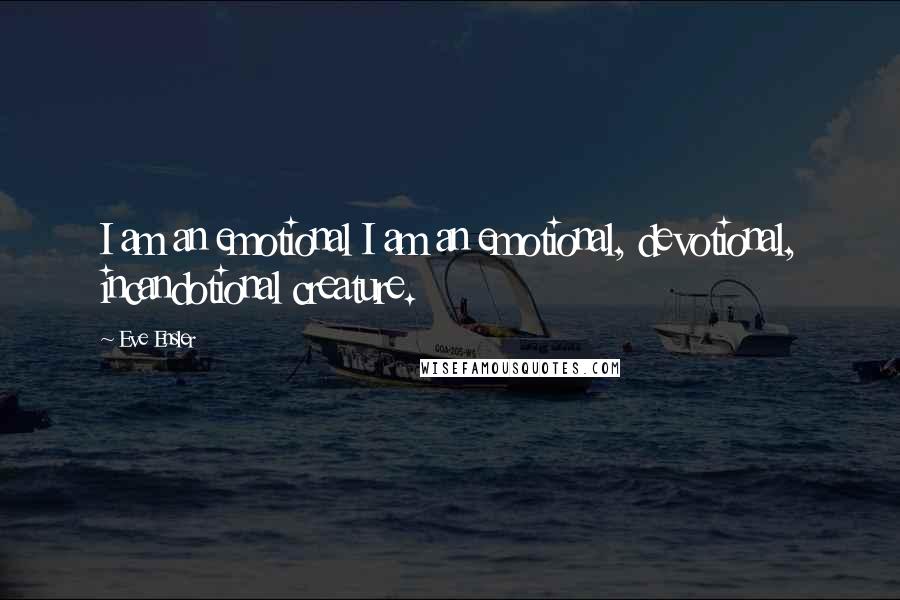 Eve Ensler Quotes: I am an emotional I am an emotional, devotional, incandotional creature.