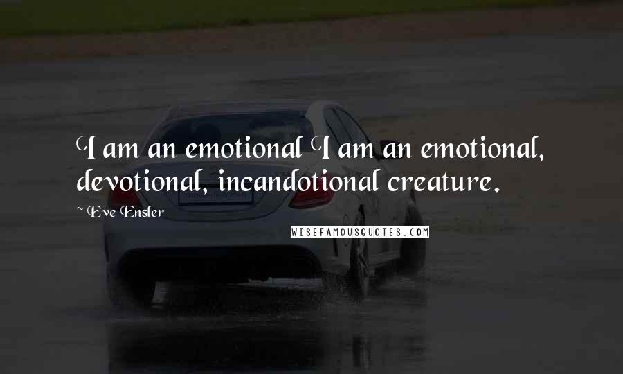 Eve Ensler Quotes: I am an emotional I am an emotional, devotional, incandotional creature.