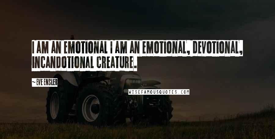 Eve Ensler Quotes: I am an emotional I am an emotional, devotional, incandotional creature.