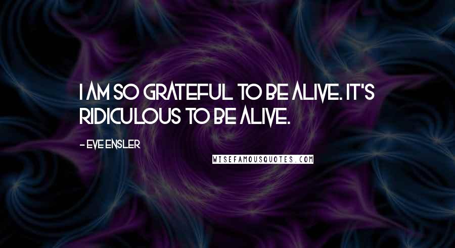 Eve Ensler Quotes: I am so grateful to be alive. It's ridiculous to be alive.