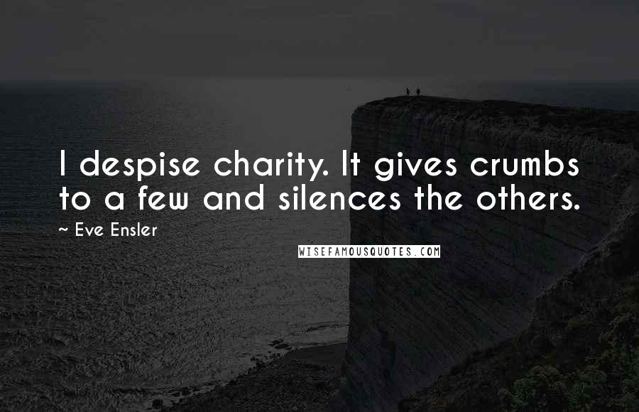 Eve Ensler Quotes: I despise charity. It gives crumbs to a few and silences the others.