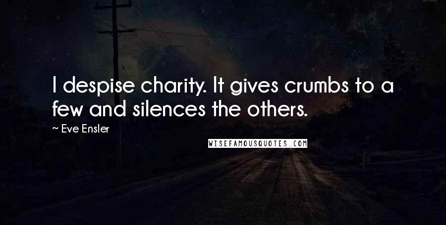 Eve Ensler Quotes: I despise charity. It gives crumbs to a few and silences the others.