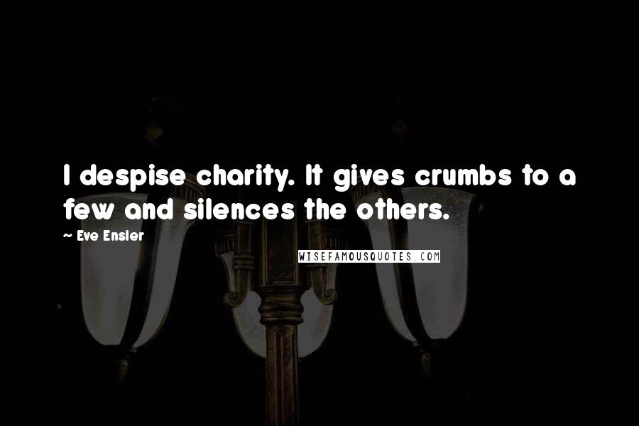 Eve Ensler Quotes: I despise charity. It gives crumbs to a few and silences the others.