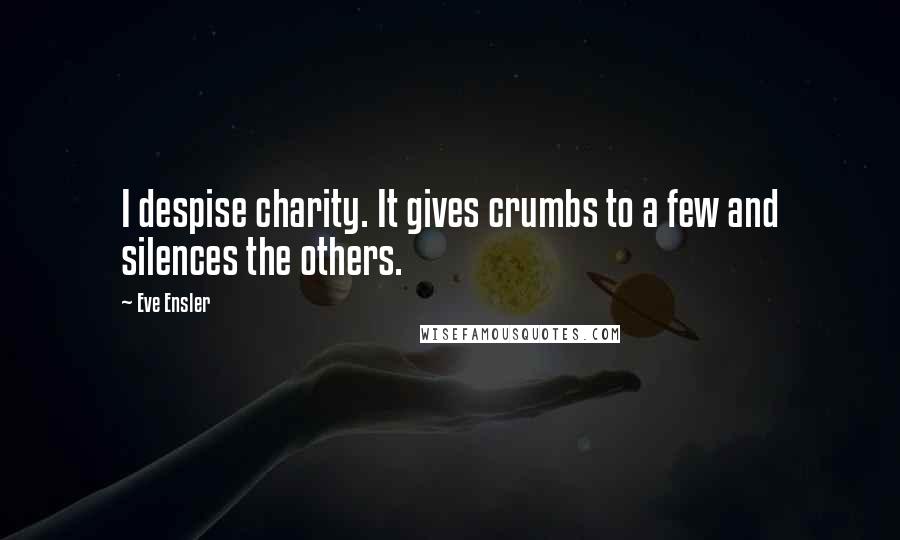 Eve Ensler Quotes: I despise charity. It gives crumbs to a few and silences the others.