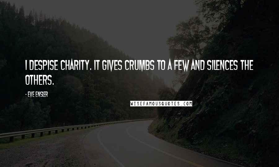 Eve Ensler Quotes: I despise charity. It gives crumbs to a few and silences the others.