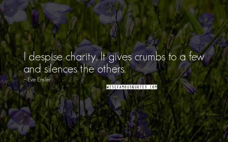 Eve Ensler Quotes: I despise charity. It gives crumbs to a few and silences the others.