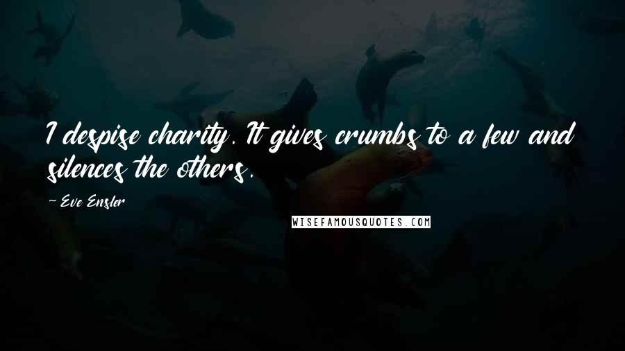 Eve Ensler Quotes: I despise charity. It gives crumbs to a few and silences the others.