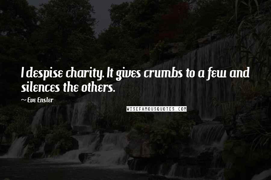 Eve Ensler Quotes: I despise charity. It gives crumbs to a few and silences the others.