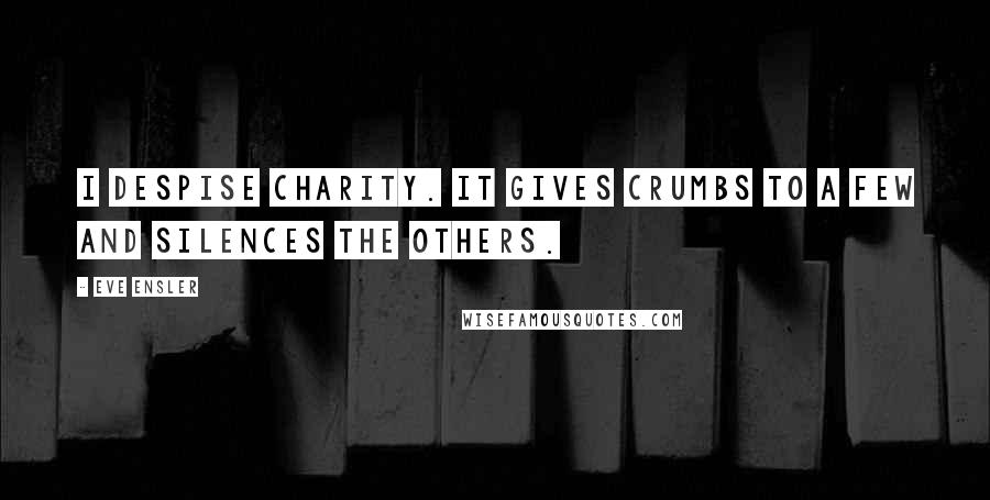 Eve Ensler Quotes: I despise charity. It gives crumbs to a few and silences the others.